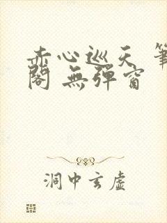 赤心巡天 笔趣阁 无弹窗