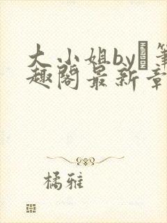大小姐by琂笔趣阁最新章节