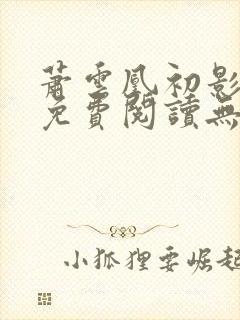 萧云凰初影全文免费阅读无弹窗笔趣阁