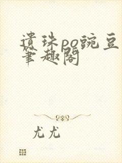 遗珠po豌豆荚笔趣阁