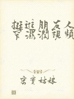 挺进朋友人妻紧窄湿润视频