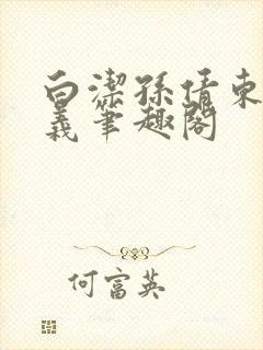 白洁孙倩东子高义笔趣阁