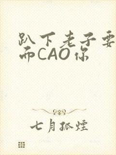 趴下老子要从后面CAO你