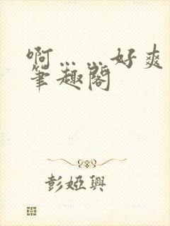 啊……好爽小说笔趣阁