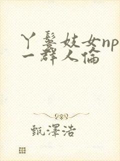 丫鬟妓女np被一群人伦