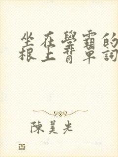 坐在学霸的大紫根上背单词