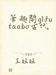 笔趣阁glfutaabo古代