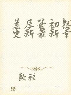 叶辰萧初然刚刚更新最新章节列表