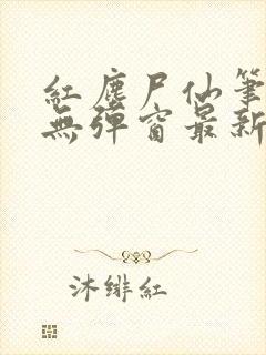 红尘尸仙笔趣阁无弹窗最新章节列表封面