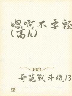 嗯啊不要轻点啊(高h)