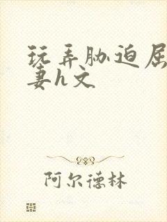 玩弄胁迫屈辱人妻h文