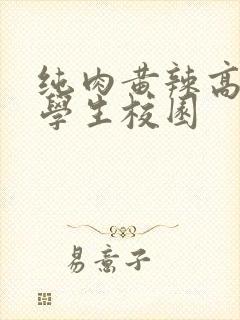 纯肉黄辣高h啪学生校园