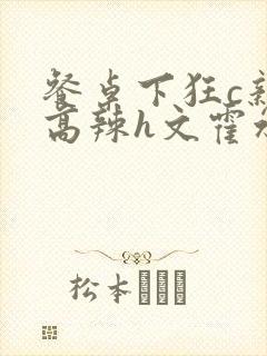 餐桌下狂c亲女高辣h文霍水