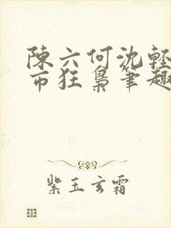 陈六何沈轻舞都市狂枭笔趣阁