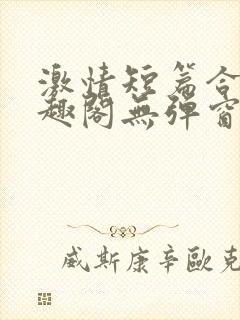 激情短篇合集笔趣阁无弹窗免费阅读