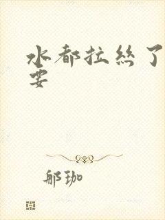 水都拉丝了还不要