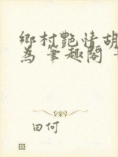 乡村艳情胡作非为 笔趣阁 笔趣阁