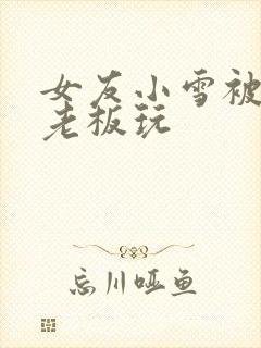 女友小雪被房东老板玩