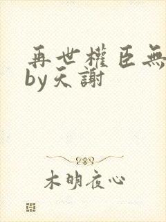 再世权臣无删减by天谢