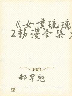 《女仆琉璃川》2动漫全集免费观看