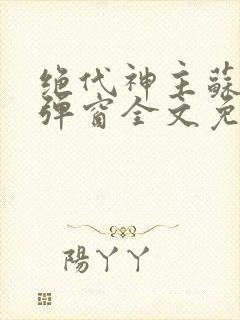 绝代神主苏莫无弹窗全文免费阅读