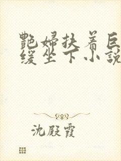 艳妇扶着巨龙缓缓坐下小说