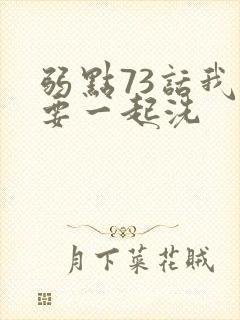 弱点73话我也要一起洗