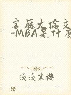 客厅大伦交侩H-MBA是什么