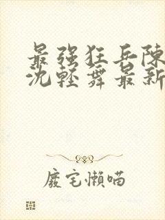 最强狂兵陈六合沈轻舞最新章节阅读