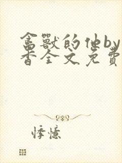 禽兽的他by书香全文免费阅读笔趣阁在