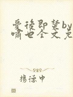 爱后即焚by林啸也全文免费阅读笔趣阁