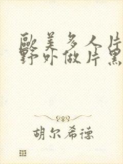 欧美多人片高潮野外做片黑人