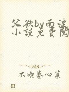 父欲by南波万小说免费阅读笔趣阁