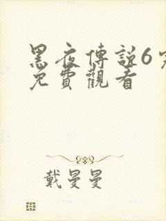 黑夜传说6完整免费观看