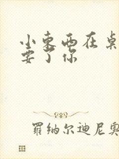 小东西在桌子上要了你