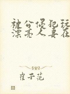 被公侵犯玩弄的漂亮人妻在线