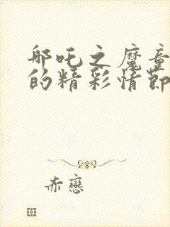 哪吒之魔童降世的精彩情节