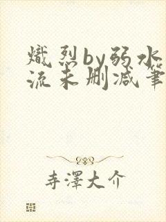炽烈by弱水千流未删减笔趣阁