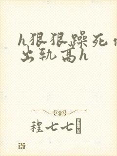 h狠狠躁死你h出轨高h