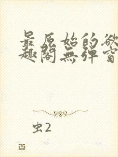 最原始的欲望笔趣阁无弹窗免费阅读