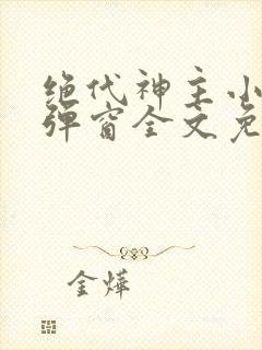 绝代神主小说无弹窗全文免费阅读