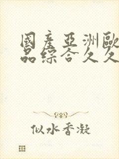 国产亚洲欧美精品综合久久