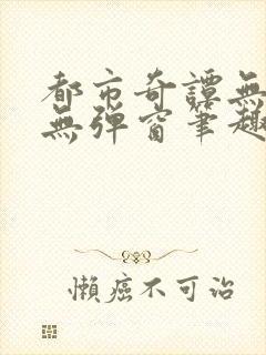 都市奇谭无删减无弹窗笔趣阁免费