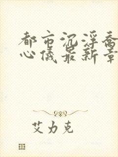 都市沉浮乔梁叶心仪最新章节求书帮