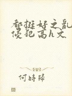 都挺好之乱淫h侵犯高h文