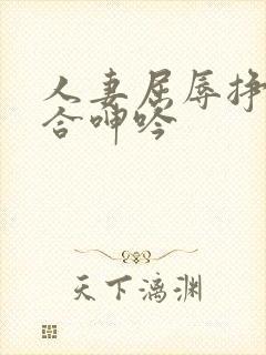 人妻屈辱挣扎迎合呻吟