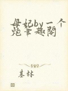 母妃by一个老炮笔趣阁