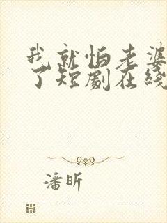 我就怕老婆怎么了短剧在线观看全集