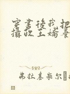 穿书后我把暴戾摄政王娇养了 小说