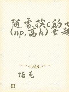 随处挨c的世界(np,高h)笔趣阁